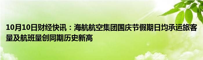 10月10日财经快讯：海航航空集团国庆节假期日均承运旅客量及航班量创同期历史新高