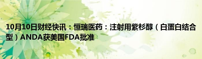 10月10日财经快讯：恒瑞医药：注射用紫杉醇（白蛋白结合型）ANDA获美国FDA批准