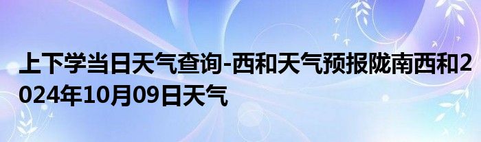 上下学当日天气查询-西和天气预报陇南西和2024年10月09日天气