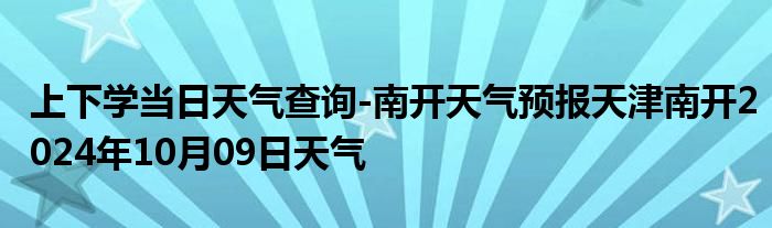 上下学当日天气查询-南开天气预报天津南开2024年10月09日天气