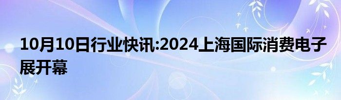 10月10日行业快讯:2024上海国际消费电子展开幕