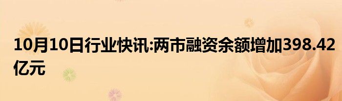 10月10日行业快讯:两市融资余额增加398.42亿元