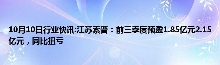 10月10日行业快讯:江苏索普：前三季度预盈1.85亿元2.15亿元，同比扭亏