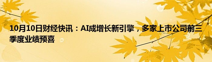 10月10日财经快讯：AI成增长新引擎，多家上市公司前三季度业绩预喜