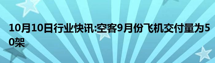 10月10日行业快讯:空客9月份飞机交付量为50架