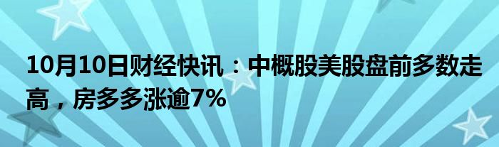 10月10日财经快讯：中概股美股盘前多数走高，房多多涨逾7%