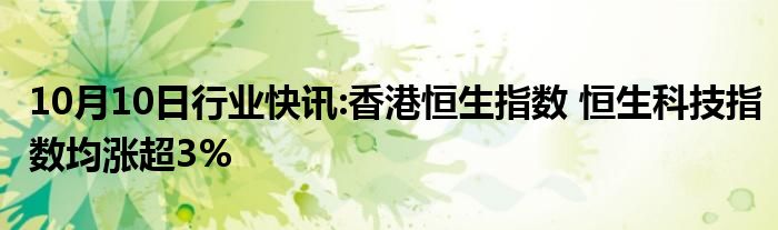 10月10日行业快讯:香港恒生指数 恒生科技指数均涨超3%