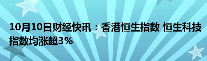 10月10日财经快讯：香港恒生指数 恒生科技指数均涨超3%