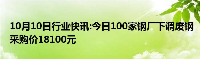 10月10日行业快讯:今日100家钢厂下调废钢采购价18100元