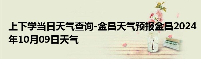 上下学当日天气查询-金昌天气预报金昌2024年10月09日天气