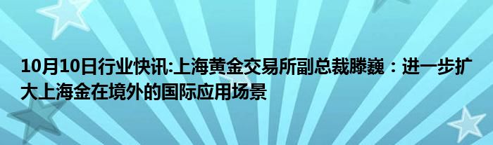 10月10日行业快讯:上海黄金交易所副总裁滕巍：进一步扩大上海金在境外的国际应用场景