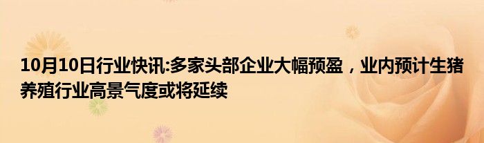 10月10日行业快讯:多家头部企业大幅预盈，业内预计生猪养殖行业高景气度或将延续