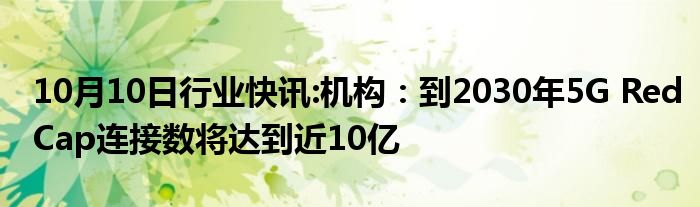 10月10日行业快讯:机构：到2030年5G RedCap连接数将达到近10亿