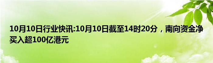 10月10日行业快讯:10月10日截至14时20分，南向资金净买入超100亿港元