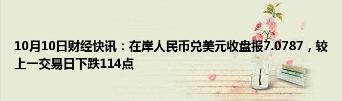 10月10日财经快讯：在岸人民币兑美元收盘报7.0787，较上一交易日下跌114点