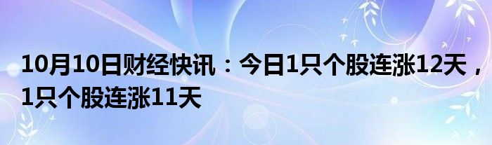 10月10日财经快讯：今日1只个股连涨12天，1只个股连涨11天