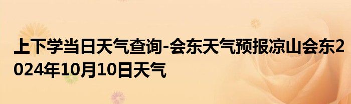 上下学当日天气查询-会东天气预报凉山会东2024年10月10日天气