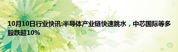 10月10日行业快讯:半导体产业链快速跳水，中芯国际等多股跌超10%