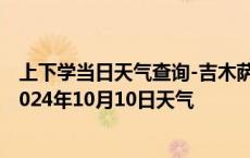 上下学当日天气查询-吉木萨尔天气预报昌吉回族吉木萨尔2024年10月10日天气