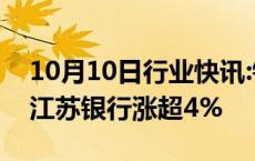 10月10日行业快讯:银行板块早盘震荡走强，江苏银行涨超4%