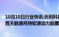 10月10日行业快讯:天利科技：延长授权公司经营层择机处置天数通所持软通动力股票对应份额期限