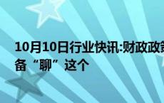 10月10日行业快讯:财政政策的逆周期调节是什么财政部准备“聊”这个