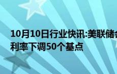 10月10日行业快讯:美联储会议纪要：绝大多数成员支持将利率下调50个基点