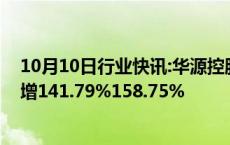 10月10日行业快讯:华源控股：前三季度归母净利润同比预增141.79%158.75%