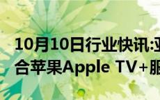 10月10日行业快讯:亚马逊Prime Video将整合苹果Apple TV+服务