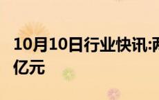 10月10日行业快讯:两市融资余额增加398.42亿元