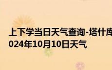 上下学当日天气查询-塔什库尔干天气预报喀什塔什库尔干2024年10月10日天气