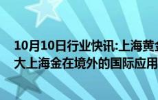 10月10日行业快讯:上海黄金交易所副总裁滕巍：进一步扩大上海金在境外的国际应用场景