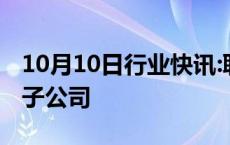 10月10日行业快讯:联合利华完成出售俄罗斯子公司