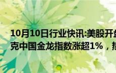 10月10日行业快讯:美股开盘：三大指数集体低开，纳斯达克中国金龙指数涨超1%，热门中概股多数上涨