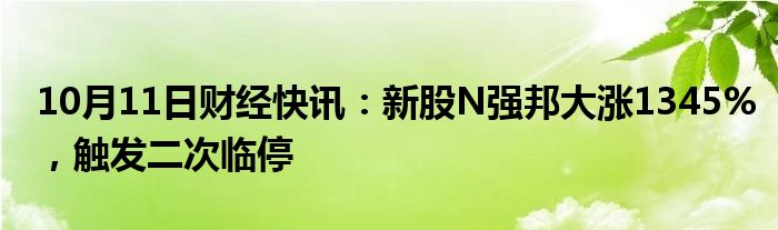 10月11日财经快讯：新股N强邦大涨1345%，触发二次临停