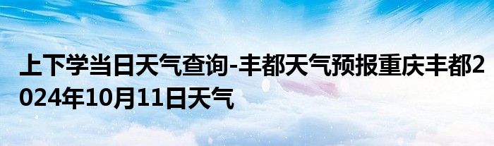 上下学当日天气查询-丰都天气预报重庆丰都2024年10月11日天气