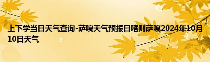 上下学当日天气查询-萨嘎天气预报日喀则萨嘎2024年10月10日天气