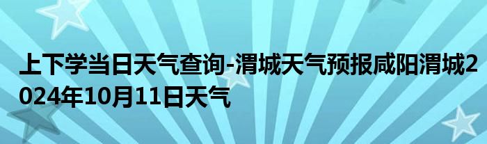 上下学当日天气查询-渭城天气预报咸阳渭城2024年10月11日天气