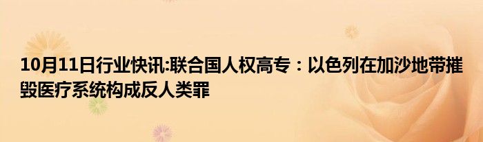 10月11日行业快讯:联合国人权高专：以色列在加沙地带摧毁医疗系统构成反人类罪