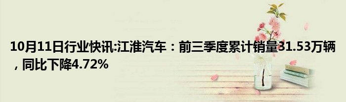 10月11日行业快讯:江淮汽车：前三季度累计销量31.53万辆，同比下降4.72%