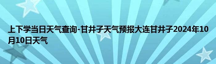 上下学当日天气查询-甘井子天气预报大连甘井子2024年10月10日天气