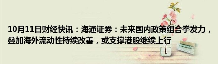 10月11日财经快讯：海通证券：未来国内政策组合拳发力，叠加海外流动性持续改善，或支撑港股继续上行