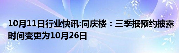 10月11日行业快讯:同庆楼：三季报预约披露时间变更为10月26日