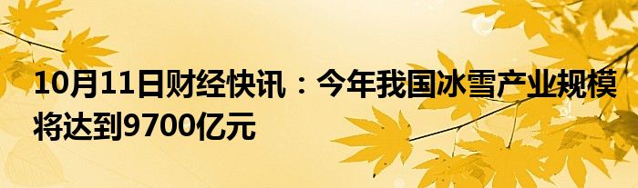 10月11日财经快讯：今年我国冰雪产业规模将达到9700亿元