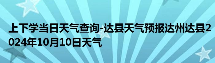 上下学当日天气查询-达县天气预报达州达县2024年10月10日天气