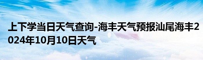 上下学当日天气查询-海丰天气预报汕尾海丰2024年10月10日天气