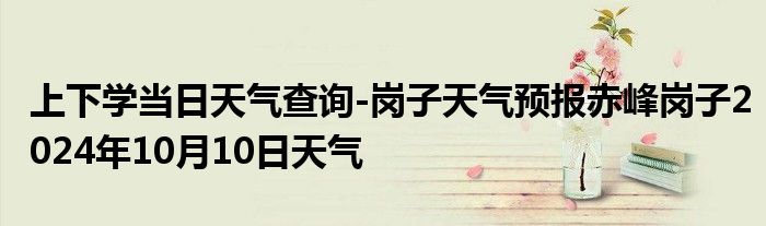 上下学当日天气查询-岗子天气预报赤峰岗子2024年10月10日天气