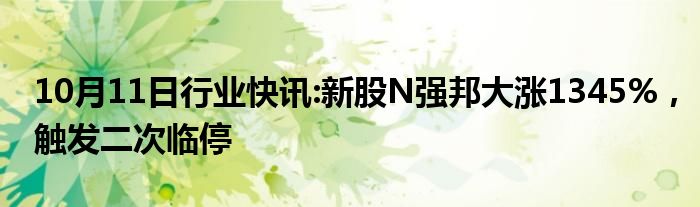 10月11日行业快讯:新股N强邦大涨1345%，触发二次临停