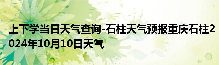 上下学当日天气查询-石柱天气预报重庆石柱2024年10月10日天气