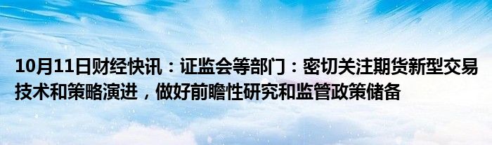 10月11日财经快讯：证监会等部门：密切关注期货新型交易技术和策略演进，做好前瞻性研究和监管政策储备